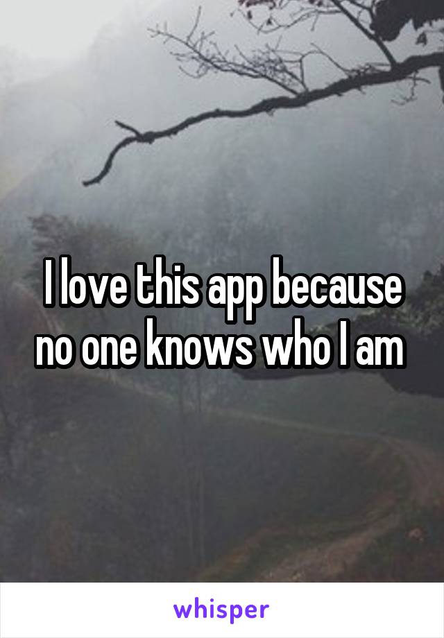 I love this app because no one knows who I am 