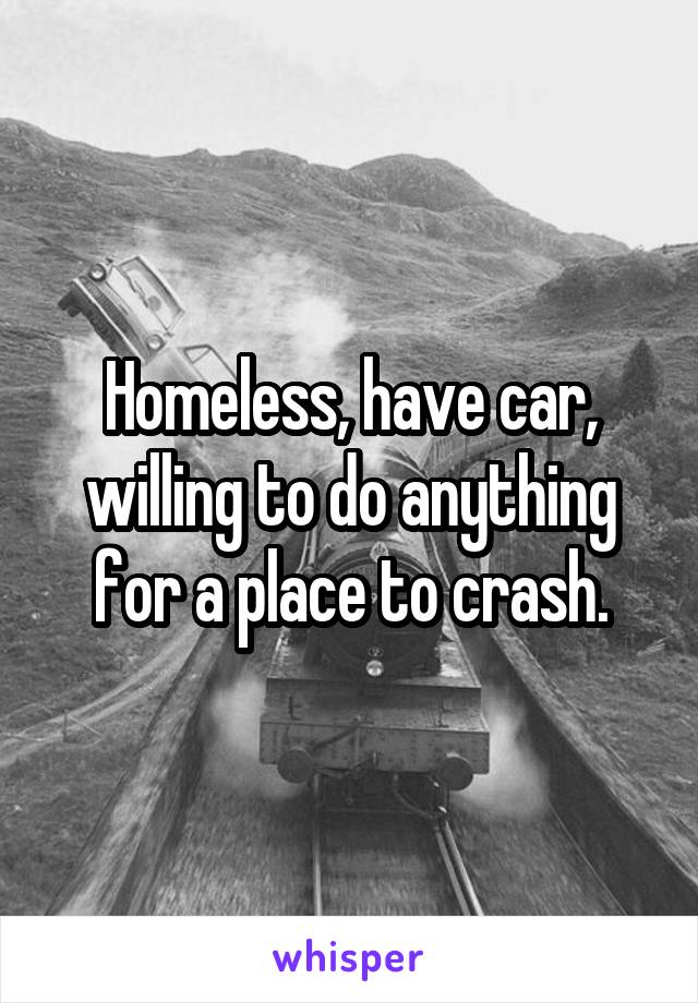 Homeless, have car, willing to do anything for a place to crash.