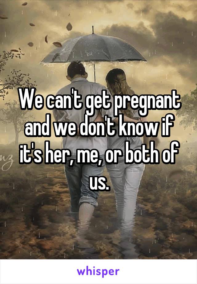 We can't get pregnant and we don't know if it's her, me, or both of us.