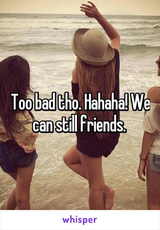 Too bad tho. Hahaha! We can still friends. 