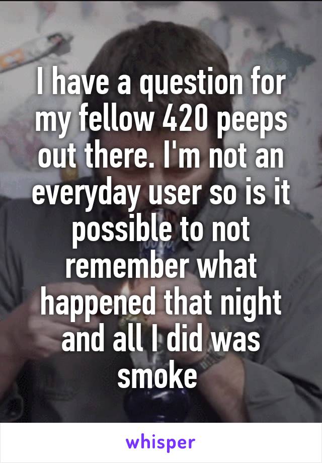 I have a question for my fellow 420 peeps out there. I'm not an everyday user so is it possible to not remember what happened that night and all I did was smoke 