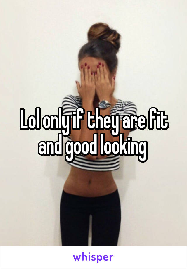 Lol only if they are fit and good looking 