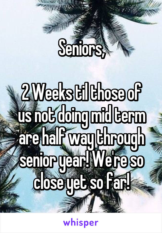 Seniors,

2 Weeks til those of us not doing mid term are half way through senior year! We're so close yet so far!