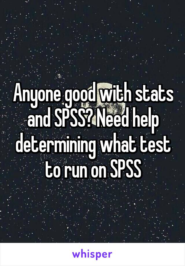 Anyone good with stats and SPSS? Need help determining what test to run on SPSS