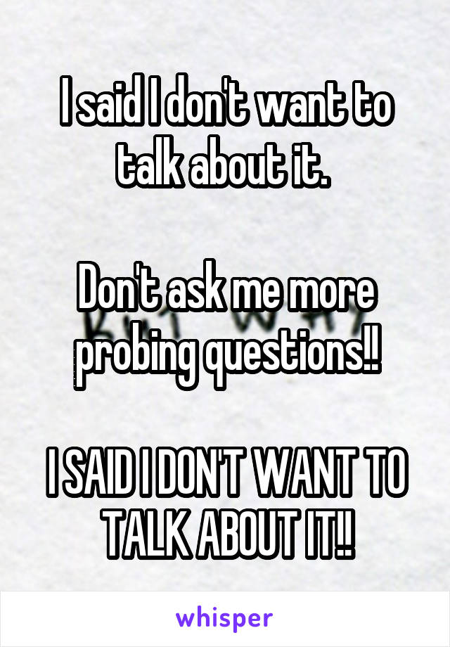 I said I don't want to talk about it. 

Don't ask me more probing questions!!

I SAID I DON'T WANT TO TALK ABOUT IT!!