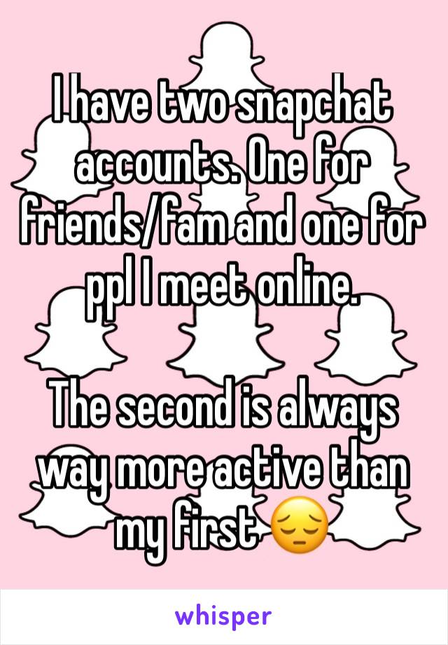 I have two snapchat accounts. One for friends/fam and one for ppl I meet online.

The second is always way more active than my first 😔