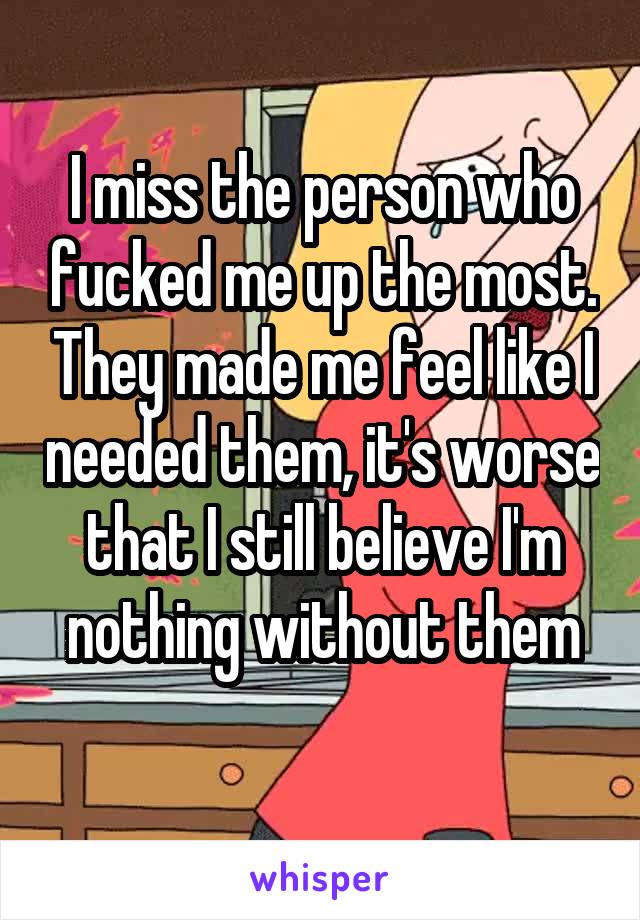 I miss the person who fucked me up the most. They made me feel like I needed them, it's worse that I still believe I'm nothing without them
