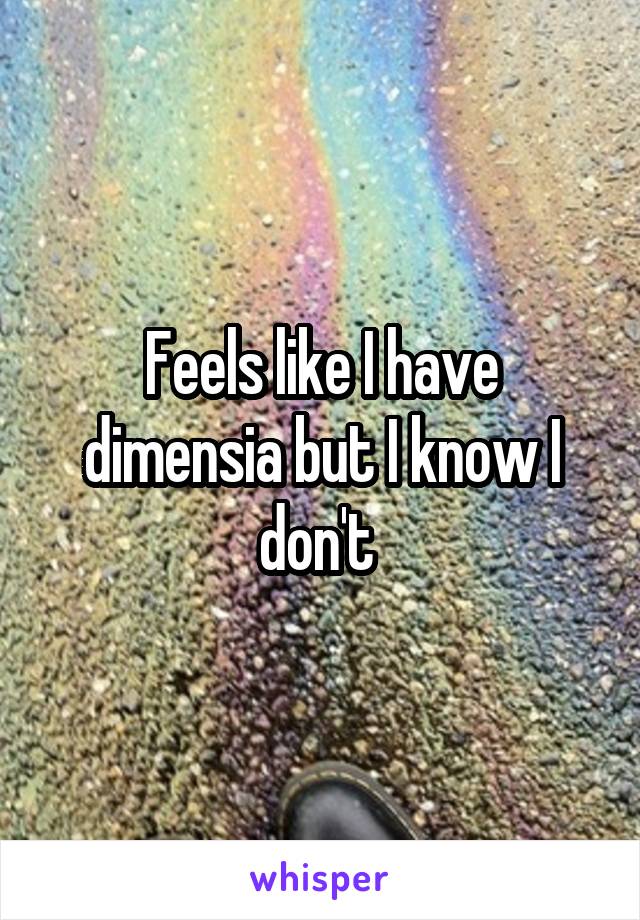 Feels like I have dimensia but I know I don't 