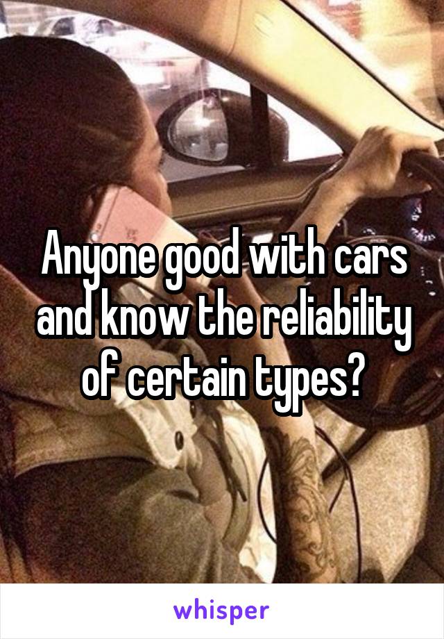 Anyone good with cars and know the reliability of certain types?