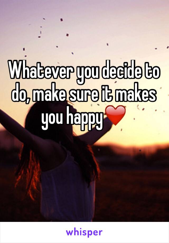 Whatever you decide to do, make sure it makes you happy❤️