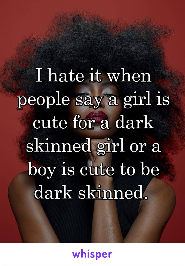 I hate it when people say a girl is cute for a dark skinned girl or a boy is cute to be dark skinned. 