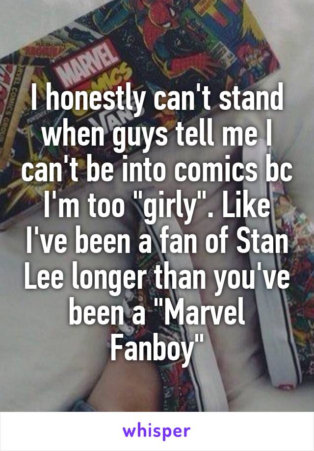 I honestly can't stand when guys tell me I can't be into comics bc I'm too "girly". Like I've been a fan of Stan Lee longer than you've been a "Marvel Fanboy"