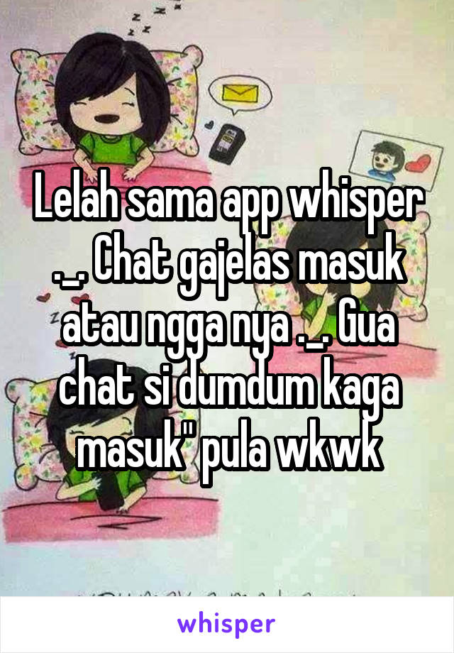 Lelah sama app whisper ._. Chat gajelas masuk atau ngga nya ._. Gua chat si dumdum kaga masuk" pula wkwk