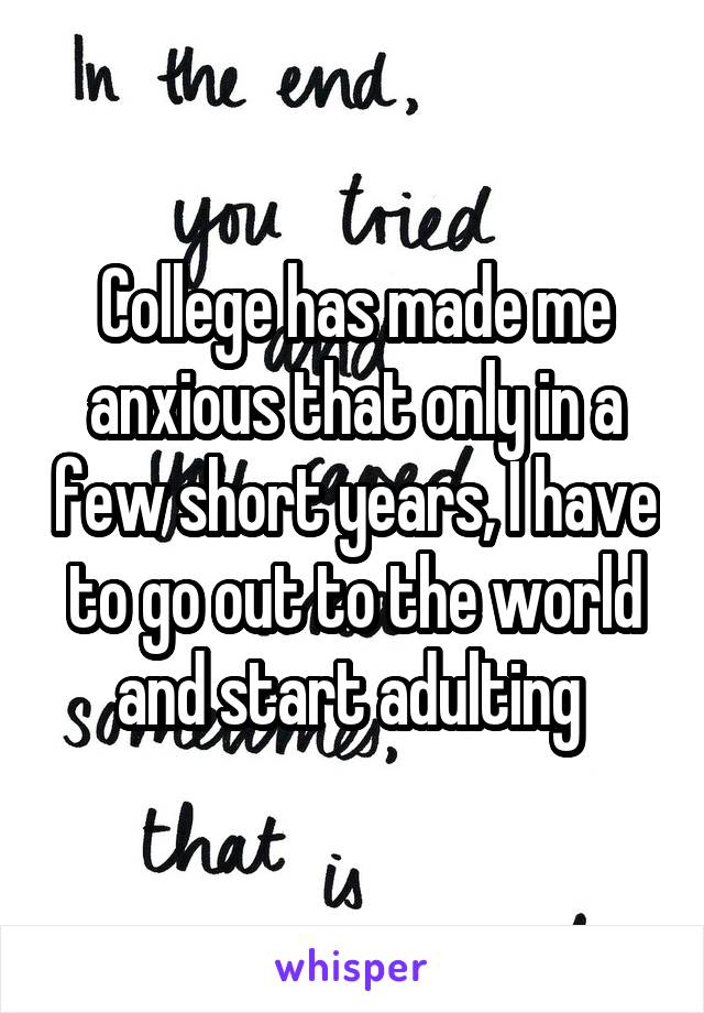 College has made me anxious that only in a few short years, I have to go out to the world and start adulting 