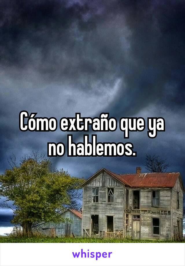 Cómo extraño que ya no hablemos.