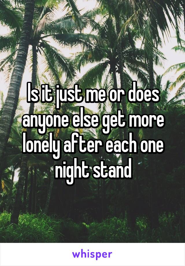 Is it just me or does anyone else get more lonely after each one night stand