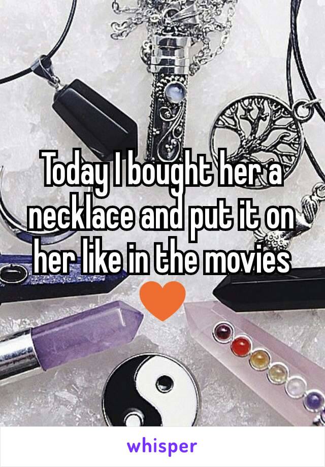 Today I bought her a necklace and put it on her like in the movies ♥