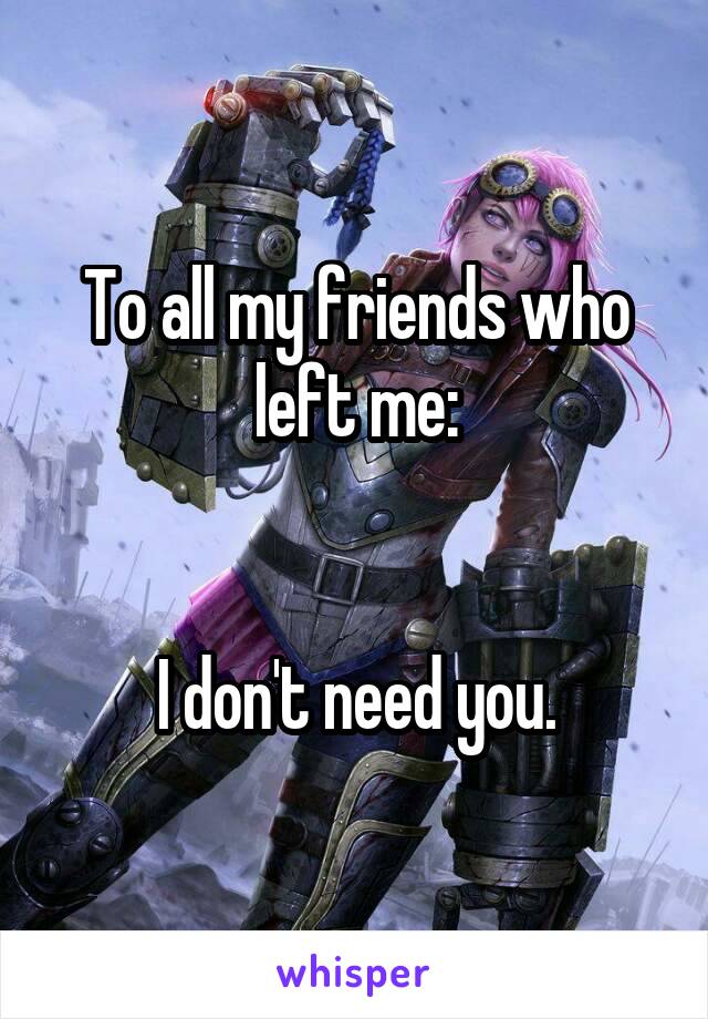 To all my friends who left me:


I don't need you.