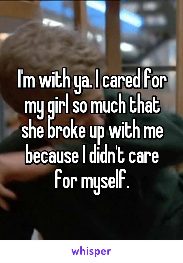 I'm with ya. I cared for my girl so much that she broke up with me because I didn't care for myself.