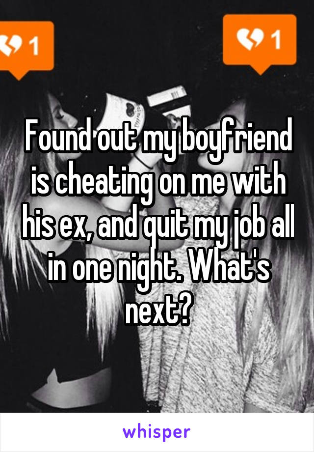 Found out my boyfriend is cheating on me with his ex, and quit my job all in one night. What's next?