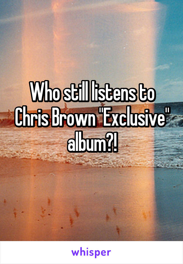 Who still listens to Chris Brown "Exclusive" album?!
