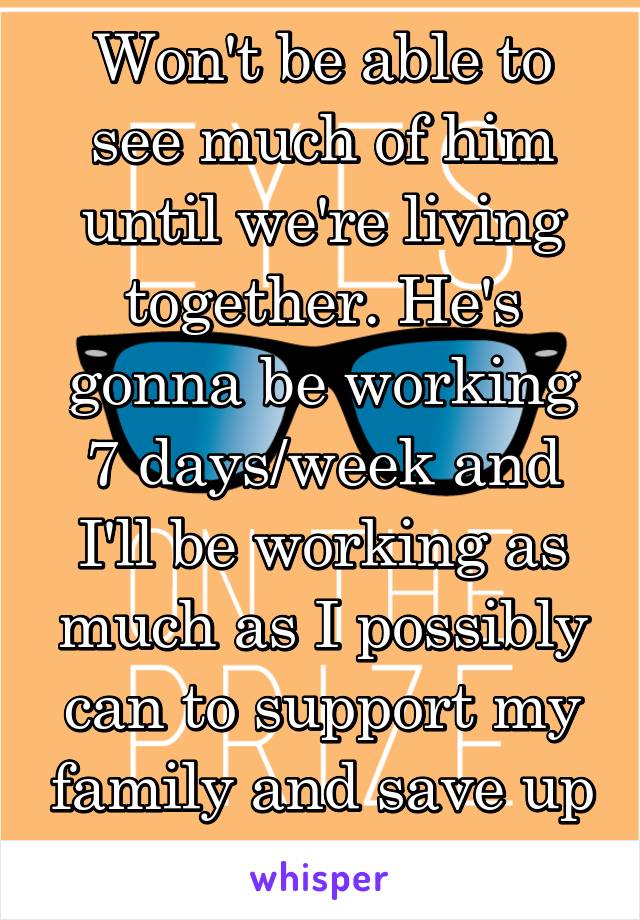 Won't be able to see much of him until we're living together. He's gonna be working 7 days/week and I'll be working as much as I possibly can to support my family and save up for our place.