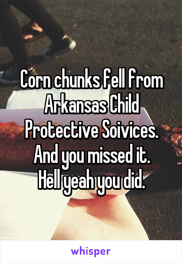 Corn chunks fell from Arkansas Child Protective Soivices.
And you missed it.
Hell yeah you did.