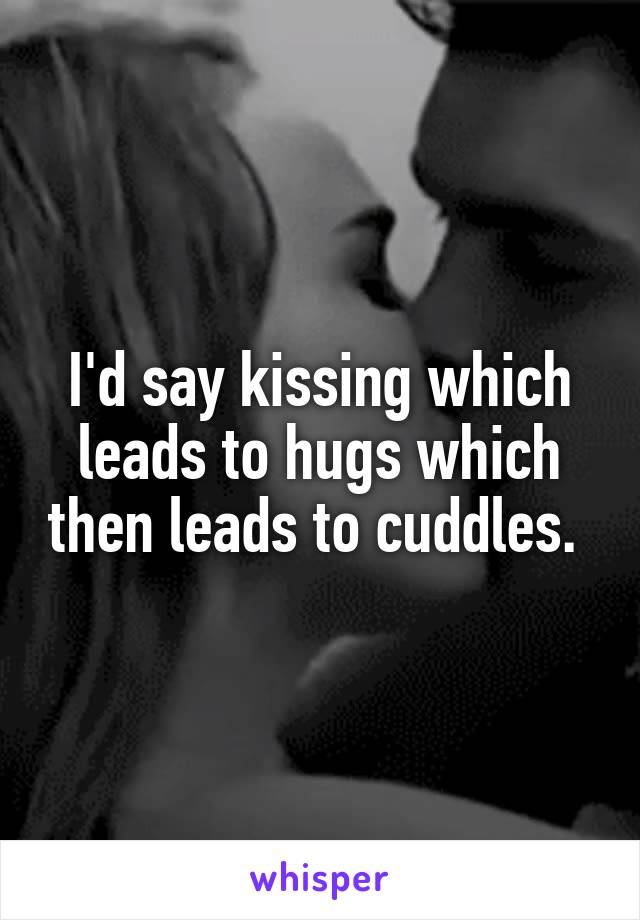 I'd say kissing which leads to hugs which then leads to cuddles. 