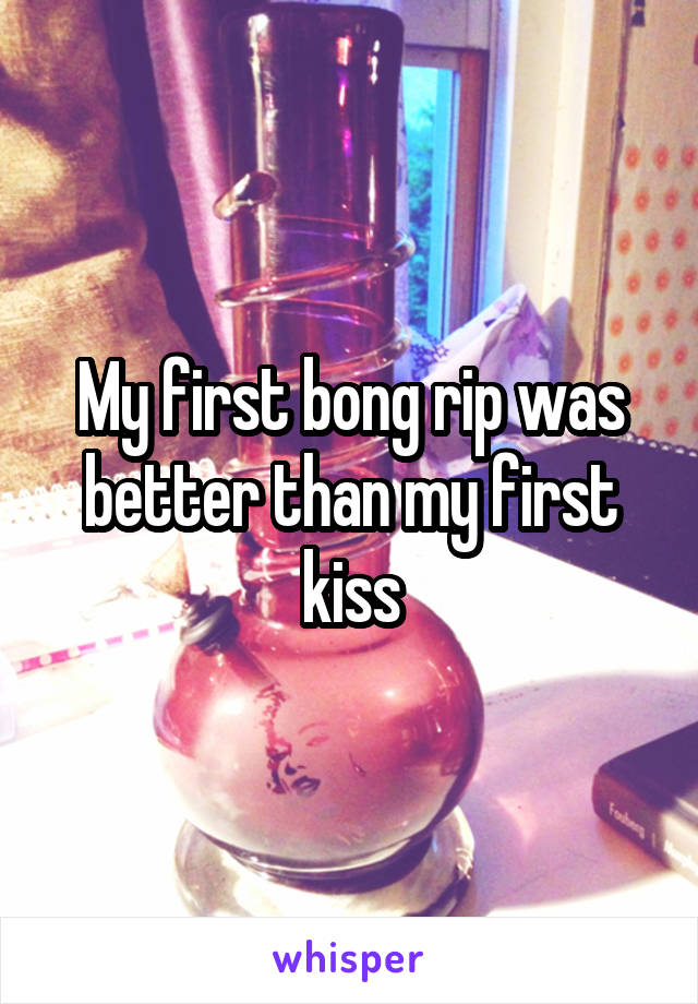 My first bong rip was better than my first kiss