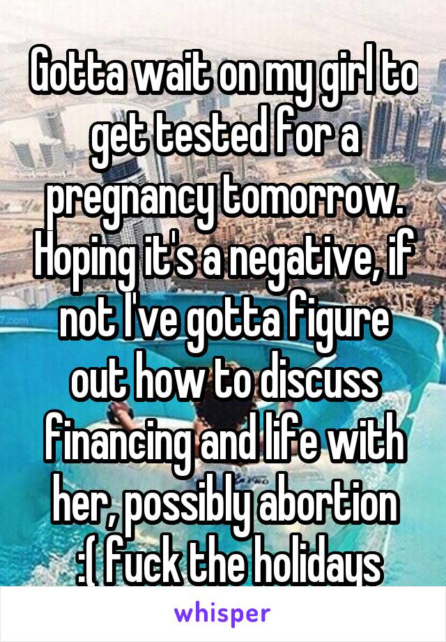 Gotta wait on my girl to get tested for a pregnancy tomorrow. Hoping it's a negative, if not I've gotta figure out how to discuss financing and life with her, possibly abortion
 :( fuck the holidays