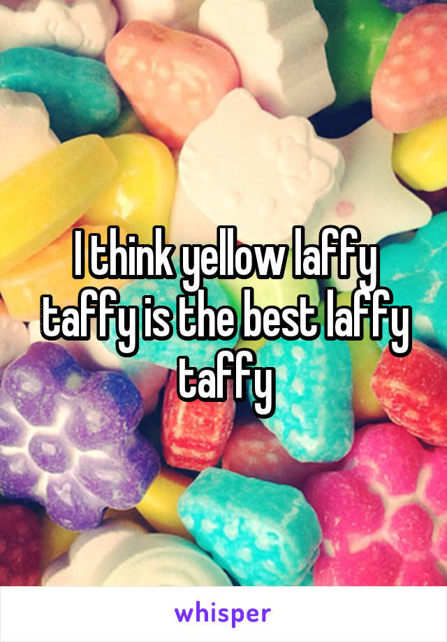 I think yellow laffy taffy is the best laffy taffy