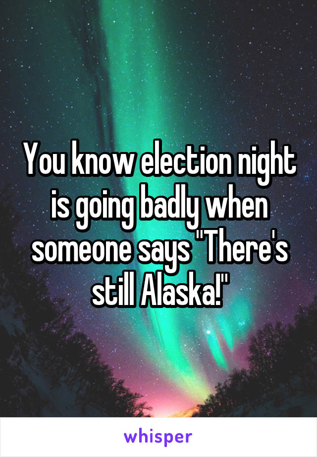 You know election night is going badly when someone says "There's still Alaska!"