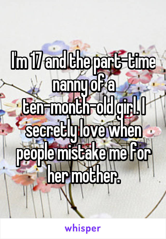 I'm 17 and the part-time nanny of a ten-month-old girl. I secretly love when people mistake me for her mother.