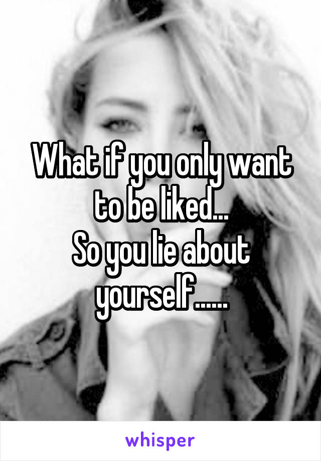 What if you only want to be liked...
So you lie about yourself......