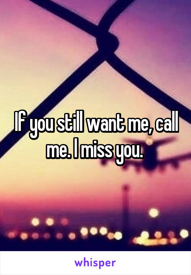 If you still want me, call me. I miss you. 