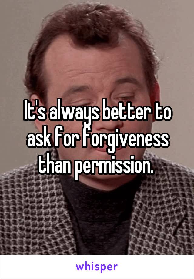 It's always better to ask for forgiveness than permission. 