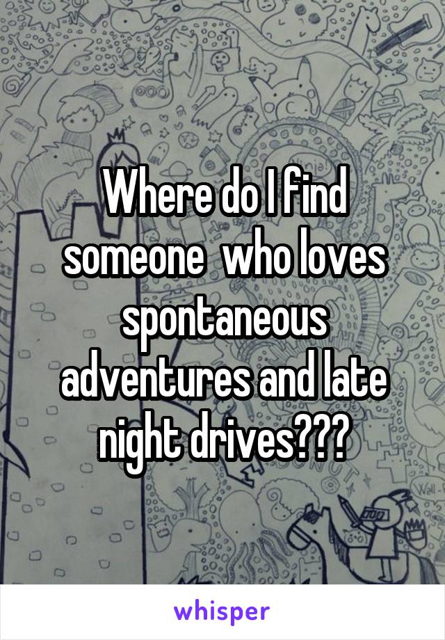 Where do I find someone  who loves spontaneous adventures and late night drives???