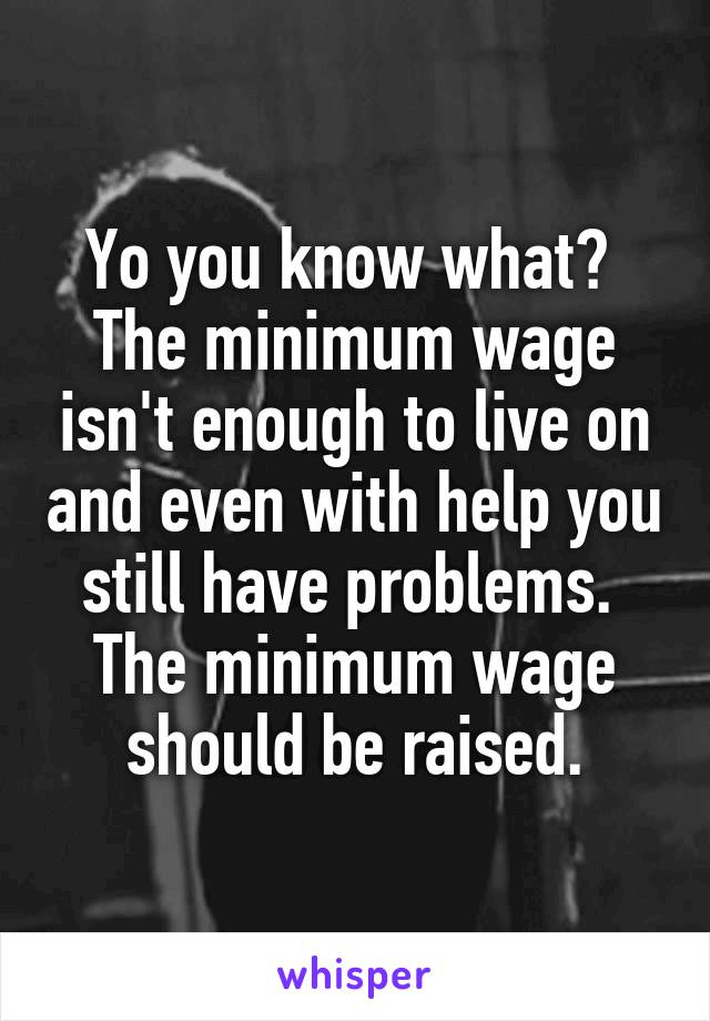 Yo you know what?  The minimum wage isn't enough to live on and even with help you still have problems.  The minimum wage should be raised.