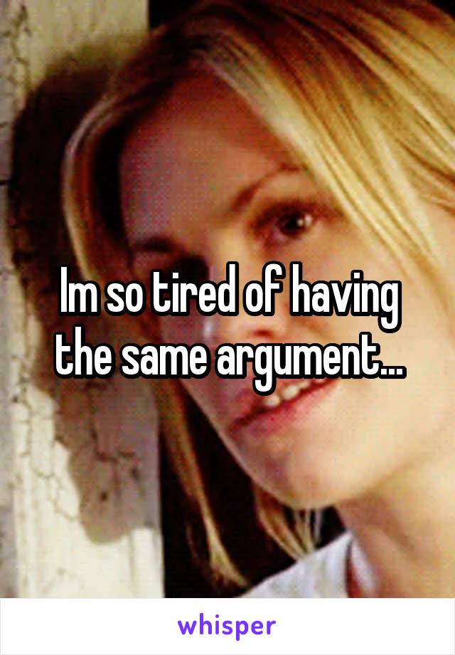 Im so tired of having the same argument...