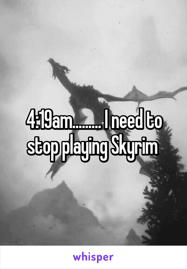 4:19am......... I need to stop playing Skyrim 