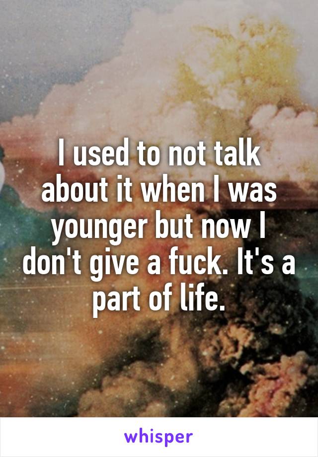 I used to not talk about it when I was younger but now I don't give a fuck. It's a part of life.