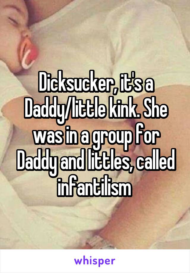 Dicksucker, it's a Daddy/little kink. She was in a group for Daddy and littles, called infantilism 