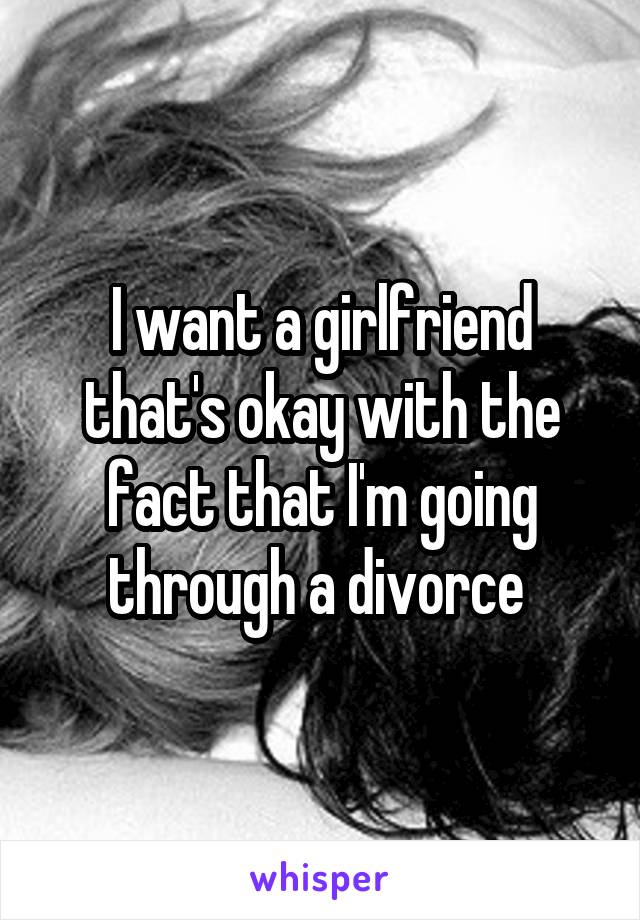 I want a girlfriend that's okay with the fact that I'm going through a divorce 