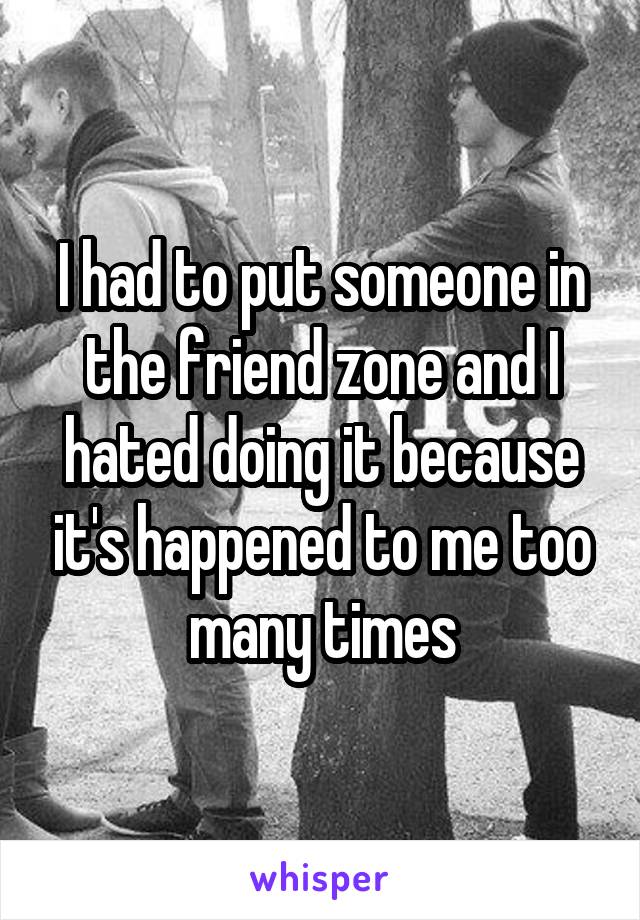 I had to put someone in the friend zone and I hated doing it because it's happened to me too many times