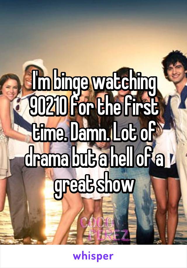 I'm binge watching 90210 for the first time. Damn. Lot of drama but a hell of a great show