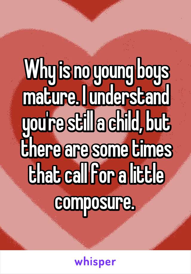 Why is no young boys mature. I understand you're still a child, but there are some times that call for a little composure. 