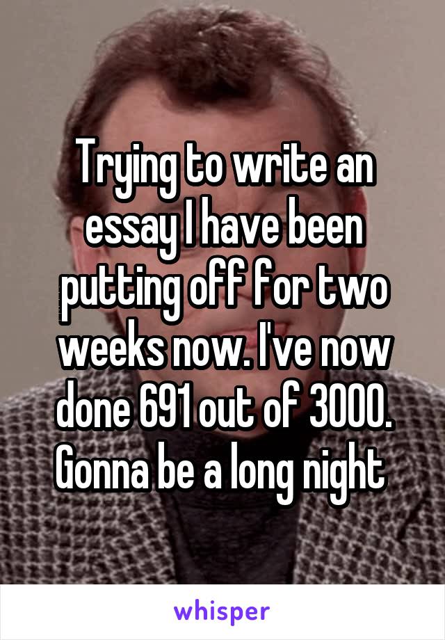 Trying to write an essay I have been putting off for two weeks now. I've now done 691 out of 3000. Gonna be a long night 