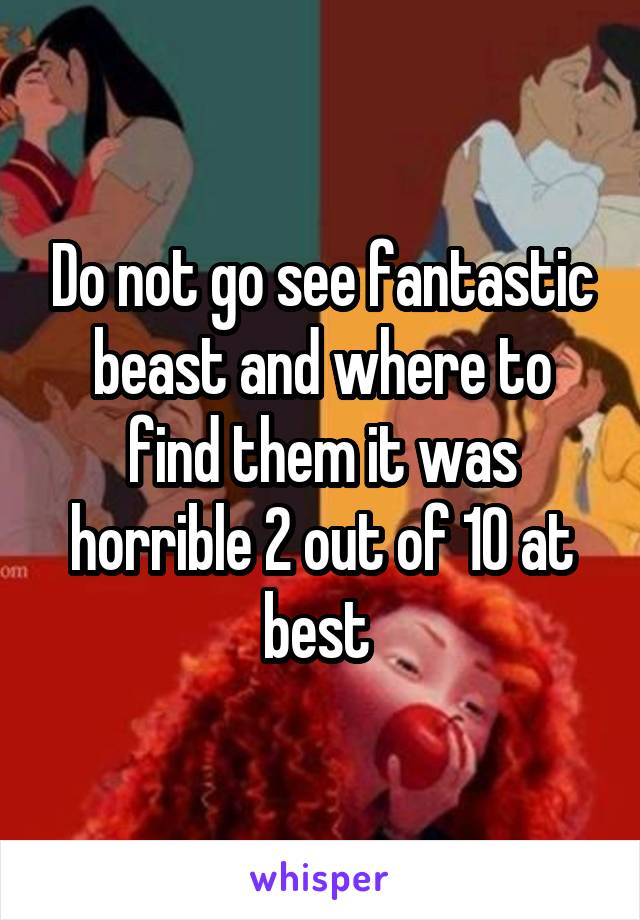 Do not go see fantastic beast and where to find them it was horrible 2 out of 10 at best 