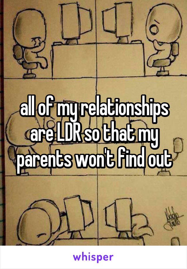 all of my relationships are LDR so that my parents won't find out