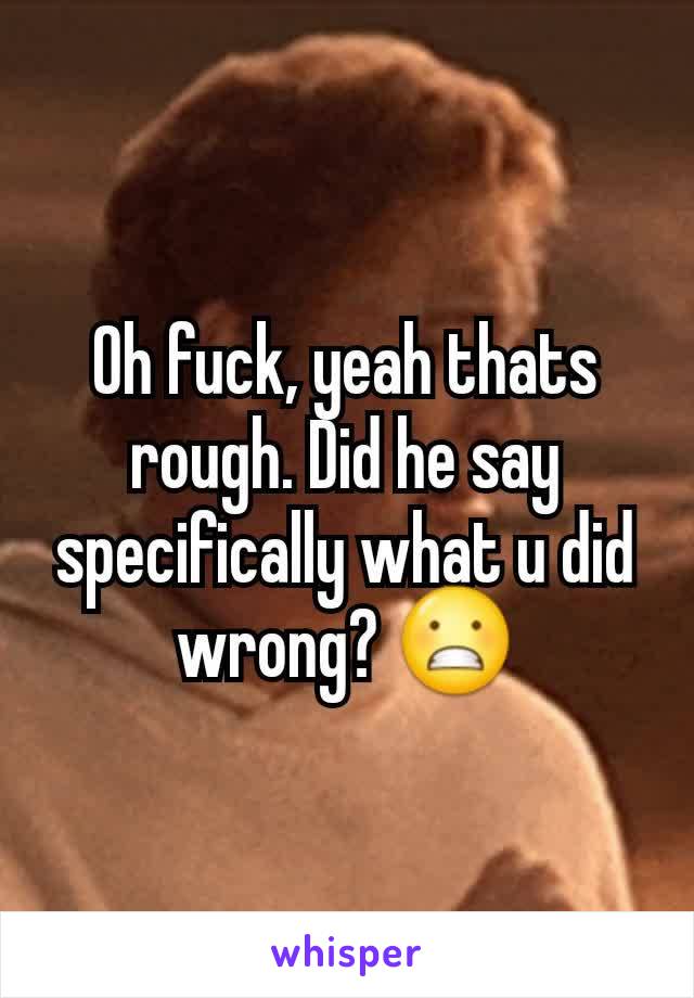 Oh fuck, yeah thats rough. Did he say specifically what u did wrong? 😬